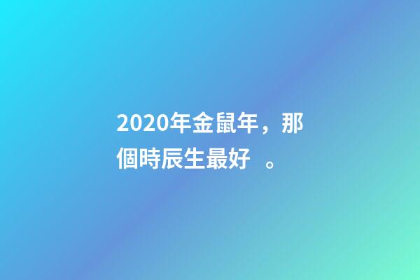 2020年金鼠年，那個時辰生最好。